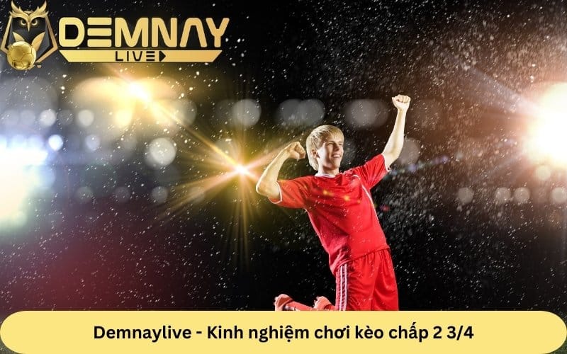 Demnaylive chia sẻ kinh nghiệm chơi kèo chấp 2 3/4