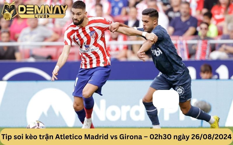 Tip soi kèo trận Atletico Madrid vs Girona – 02h30 ngày 26/08/2024