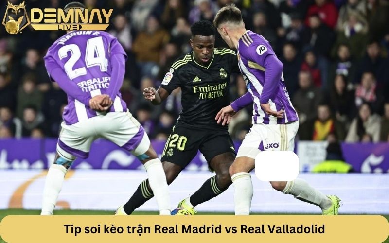 Tip soi kèo trận Real Madrid vs Real Valladolid 